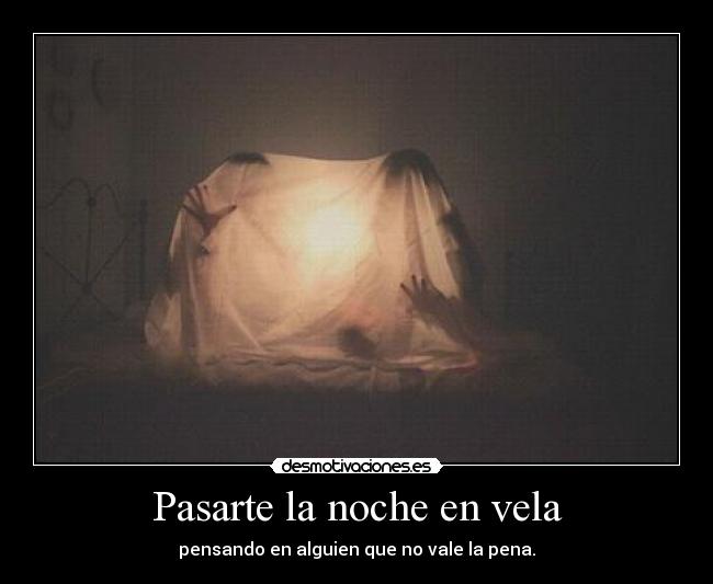 Pasarte la noche en vela - pensando en alguien que no vale la pena.
