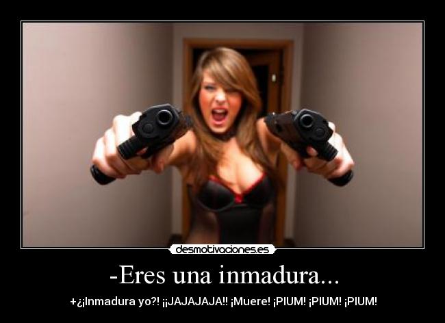 -Eres una inmadura... - +¿¡Inmadura yo?! ¡¡JAJAJAJA!! ¡Muere! ¡PIUM! ¡PIUM! ¡PIUM!