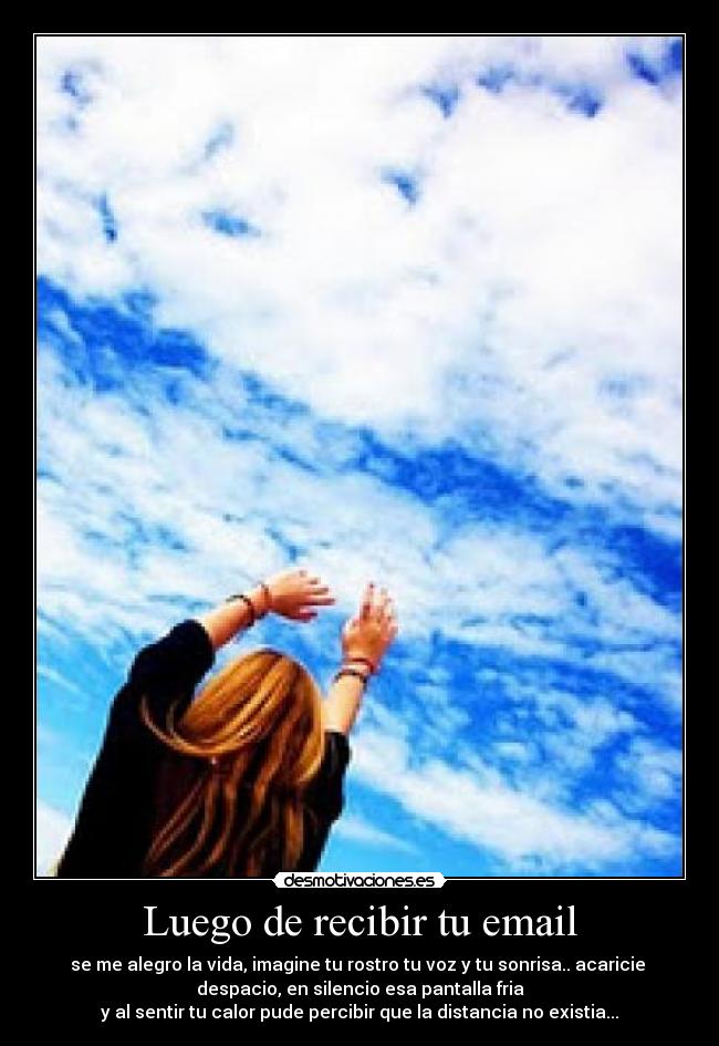 Luego de recibir tu email - se me alegro la vida, imagine tu rostro tu voz y tu sonrisa.. acaricie
despacio, en silencio esa pantalla fria
y al sentir tu calor pude percibir que la distancia no existia...