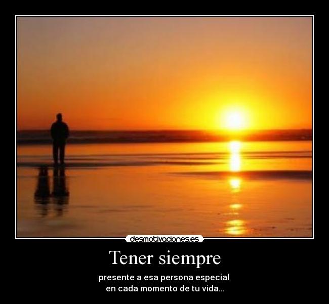 Tener siempre - presente a esa persona especial
en cada momento de tu vida...