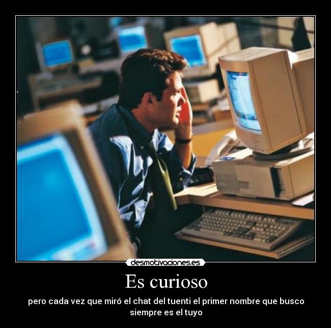 Es curioso - pero cada vez que miró el chat del tuenti el primer nombre que busco
siempre es el tuyo