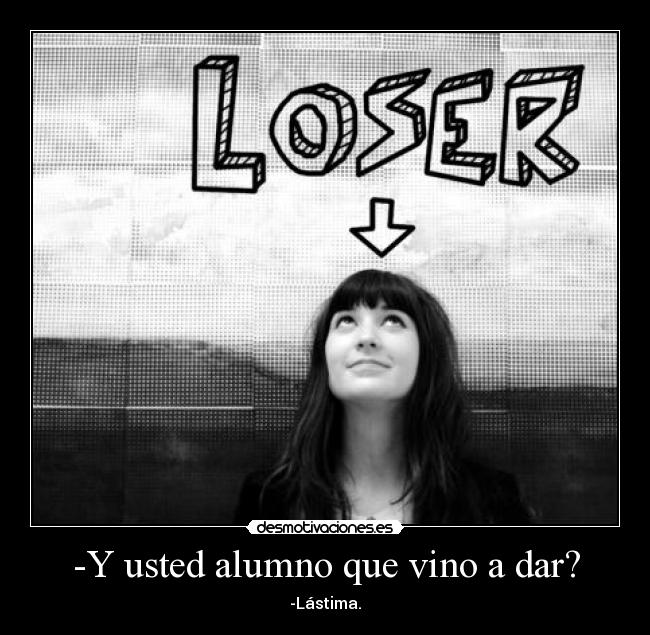 -Y usted alumno que vino a dar? - -Lástima.