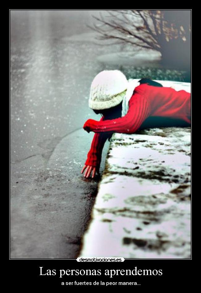 Las personas aprendemos - a ser fuertes de la peor manera...