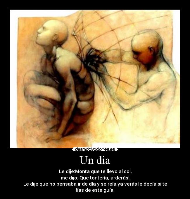 Un dia - Le dije:Monta que te llevo al sol,
me dijo: Que tontería, arderás!,
Le dije que no pensaba ir de día y se reía,ya verás le decía si te fías de este guía.