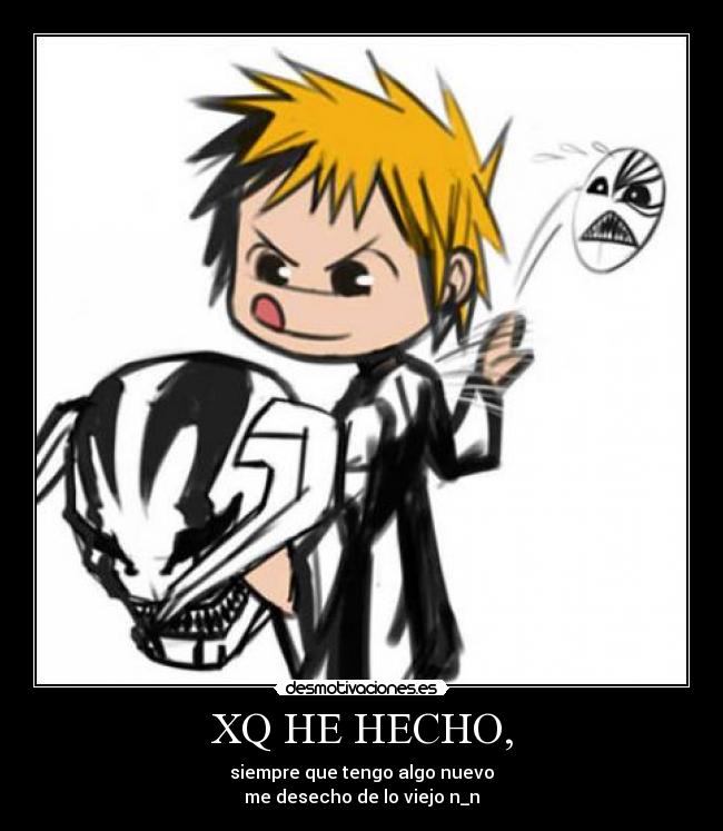 XQ HE HECHO, - siempre que tengo algo nuevo
me desecho de lo viejo n_n