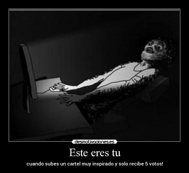 Este eres tu - cuando subes un cartel muy inspirado y solo recibe 5 votos!
