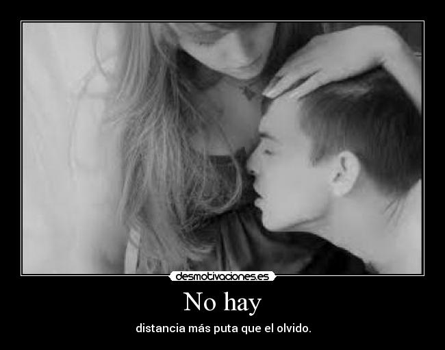 No hay - distancia más puta que el olvido.