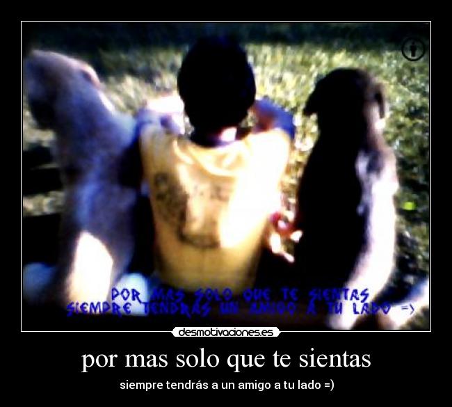por mas solo que te sientas - siempre tendrás a un amigo a tu lado =)