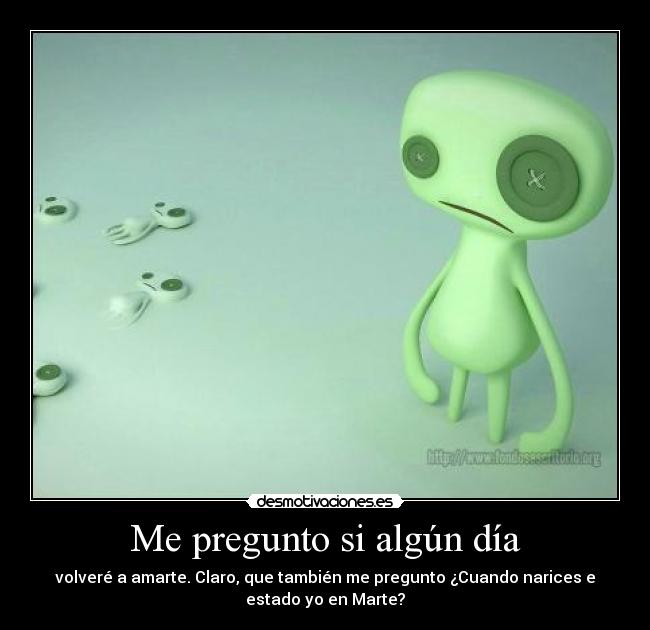 Me pregunto si algún día - volveré a amarte. Claro, que también me pregunto ¿Cuando narices e
estado yo en Marte?