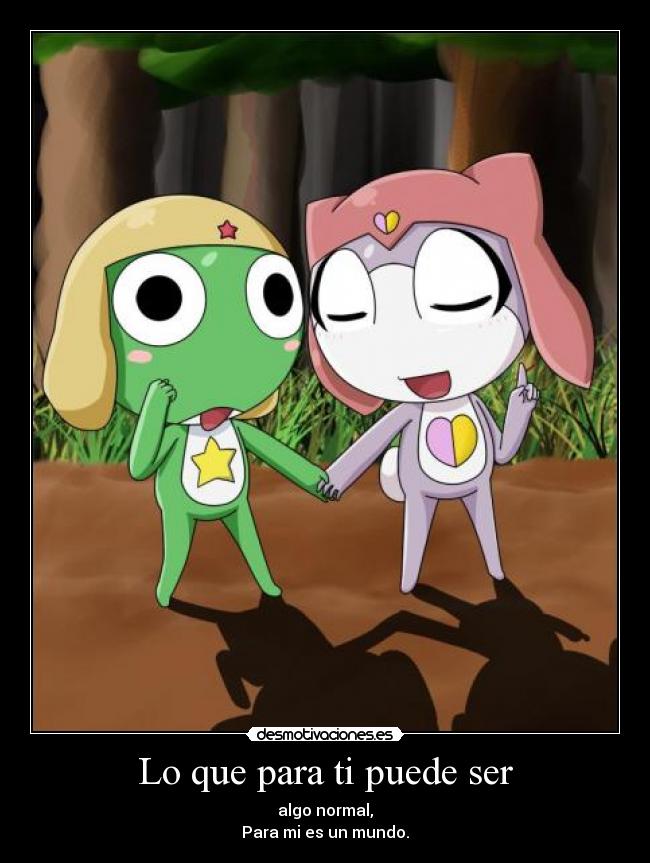 Lo que para ti puede ser - algo normal,
Para mi es un mundo.