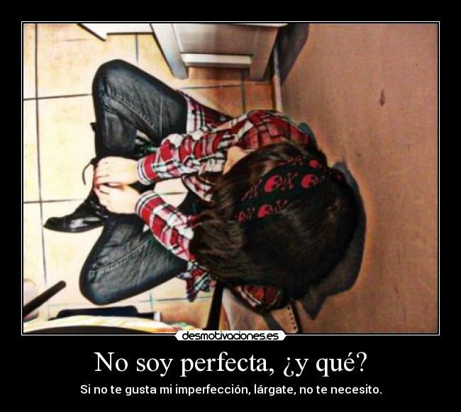 No soy perfecta, ¿y qué? - Si no te gusta mi imperfección, lárgate, no te necesito.