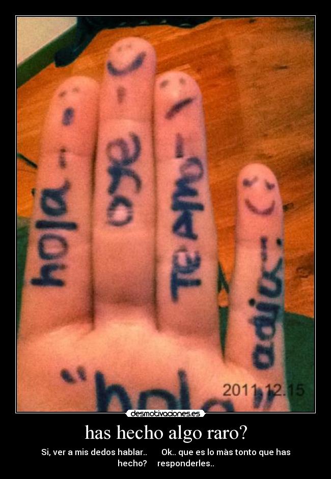 has hecho algo raro? - Si, ver a mis dedos hablar..       Ok.. que es lo màs tonto que has
hecho?     responderles..