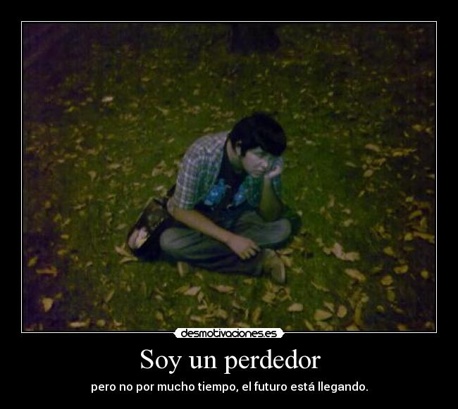 Soy un perdedor - pero no por mucho tiempo, el futuro está llegando.