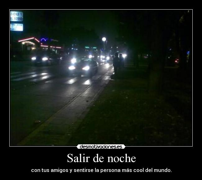 Salir de noche - con tus amigos y sentirse la persona más cool del mundo.