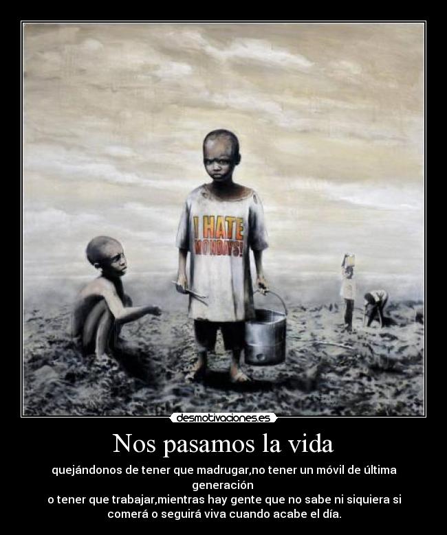 Nos pasamos la vida - quejándonos de tener que madrugar,no tener un móvil de última
generación 
o tener que trabajar,mientras hay gente que no sabe ni siquiera si
comerá o seguirá viva cuando acabe el día.