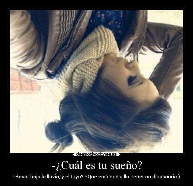 -¿Cuál es tu sueño? - -Besar bajo la lluvia; y el tuyo? +Que empiece a llo..tener un dinosaurio:)