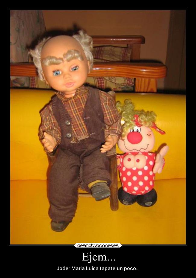Ejem... - Joder Maria Luisa tapate un poco...
