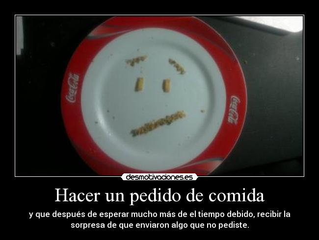 Hacer un pedido de comida - y que después de esperar mucho más de el tiempo debido, recibir la
sorpresa de que enviaron algo que no pediste.