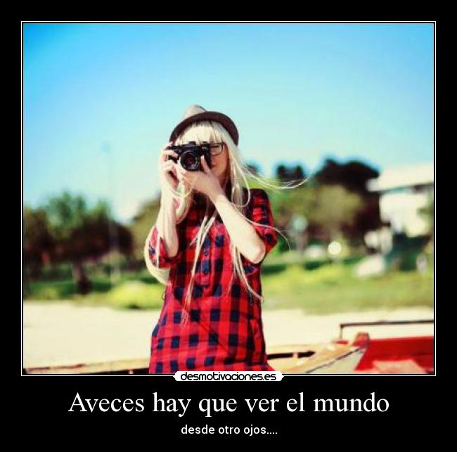 Aveces hay que ver el mundo - desde otro ojos....