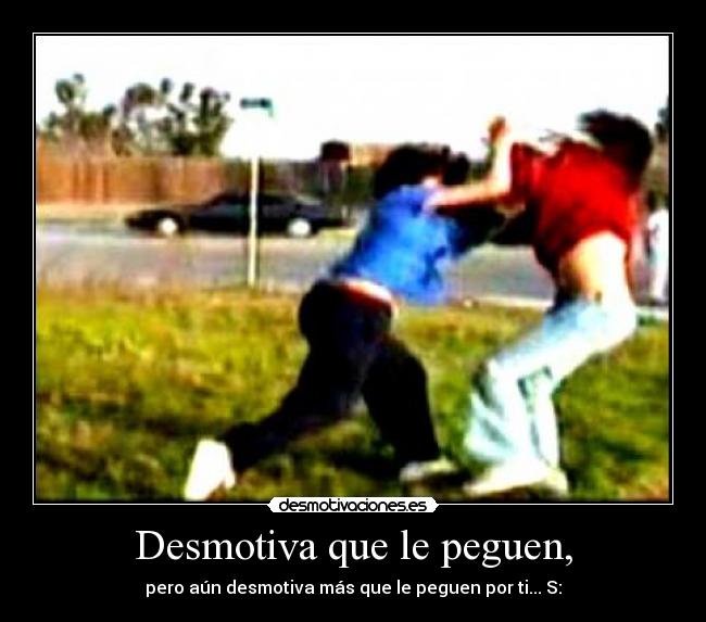 Desmotiva que le peguen, - pero aún desmotiva más que le peguen por ti... S: