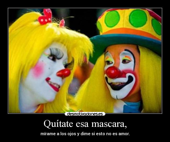 Quítate esa mascara, - mírame a los ojos y dime si esto no es amor.