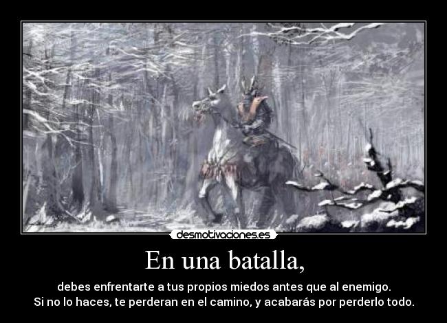 En una batalla, - debes enfrentarte a tus propios miedos antes que al enemigo.
Si no lo haces, te perderan en el camino, y acabarás por perderlo todo.