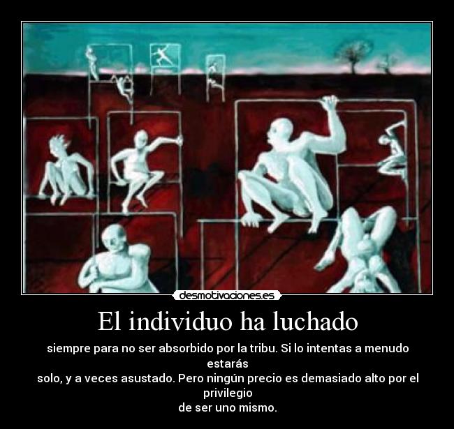 El individuo ha luchado - siempre para no ser absorbido por la tribu. Si lo intentas a menudo estarás
solo, y a veces asustado. Pero ningún precio es demasiado alto por el privilegio
de ser uno mismo.