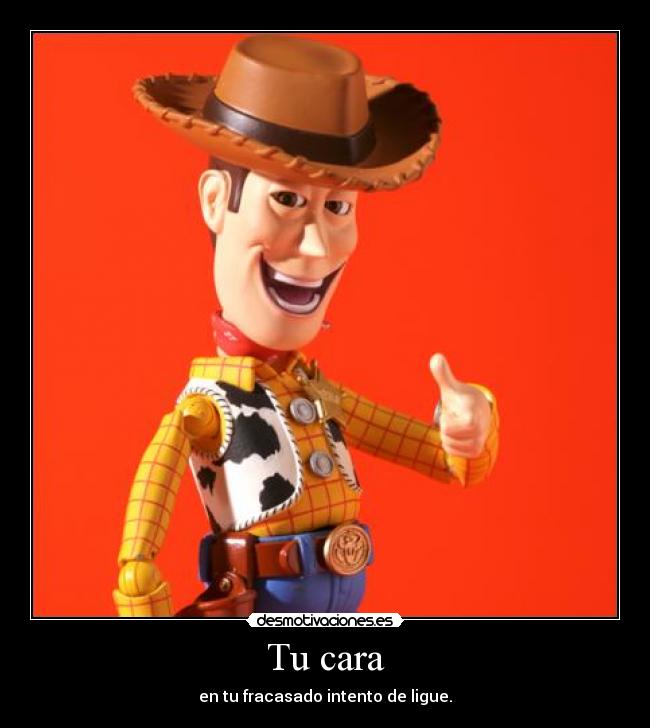 Tu cara - en tu fracasado intento de ligue.