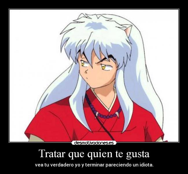 Tratar que quien te gusta - vea tu verdadero yo y terminar pareciendo un idiota.