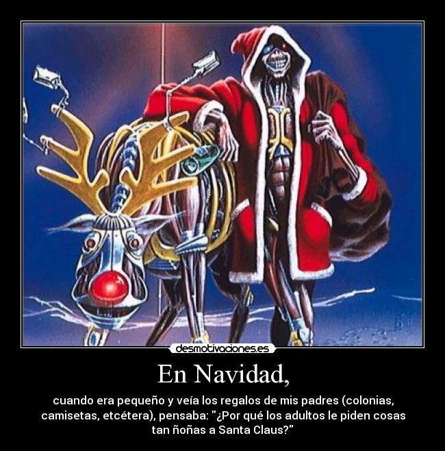 En Navidad, - cuando era pequeño y veía los regalos de mis padres (colonias,
camisetas, etcétera), pensaba: ¿Por qué los adultos le piden cosas
tan ñoñas a Santa Claus?