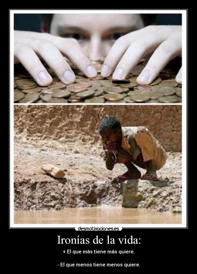 Ironías de la vida: - + El que más tiene más quiere.
- El que menos tiene menos quiere.