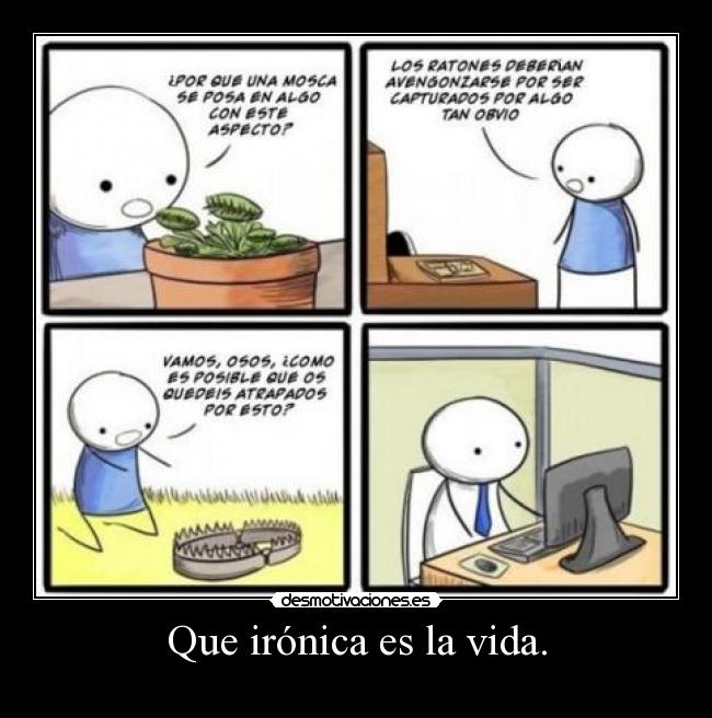 Que irónica es la vida. -