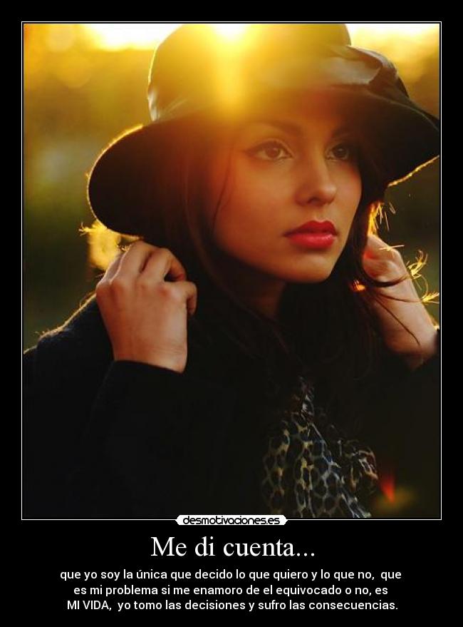 Me di cuenta... - que yo soy la única que decido lo que quiero y lo que no, que
es mi problema si me enamoro de el equivocado o no, es
MI VIDA, yo tomo las decisiones y sufro las consecuencias.
