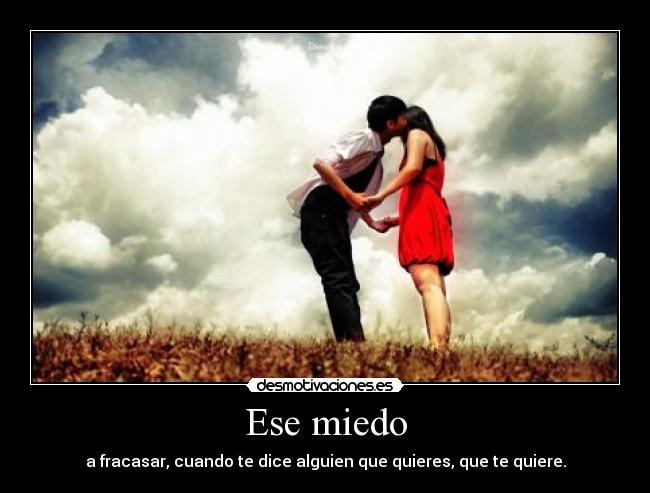 Ese miedo - a fracasar, cuando te dice alguien que quieres, que te quiere.