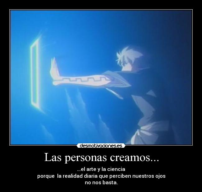 Las personas creamos... - ...el arte y la ciencia
porque la realidad diaria que perciben nuestros ojos
no nos basta.