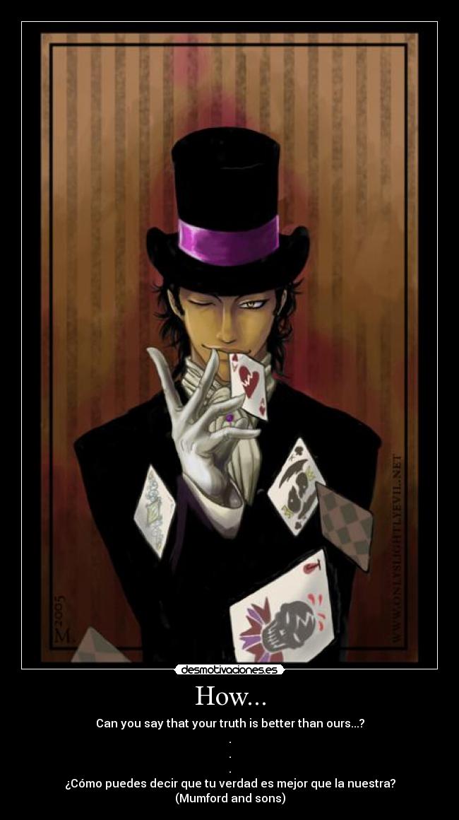 How... - Can you say that your truth is better than ours...?
.
.
.
¿Cómo puedes decir que tu verdad es mejor que la nuestra?
(Mumford and sons)