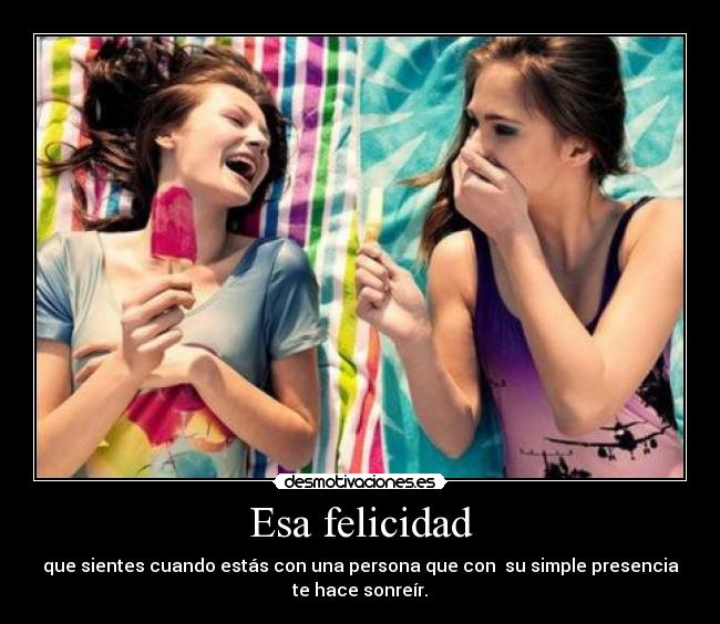 Esa felicidad - que sientes cuando estás con una persona que con  su simple presencia
te hace sonreír.