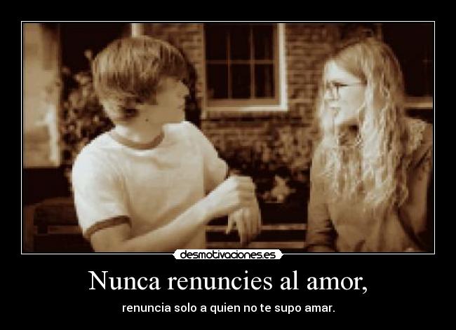 Nunca renuncies al amor, - renuncia solo a quien no te supo amar.