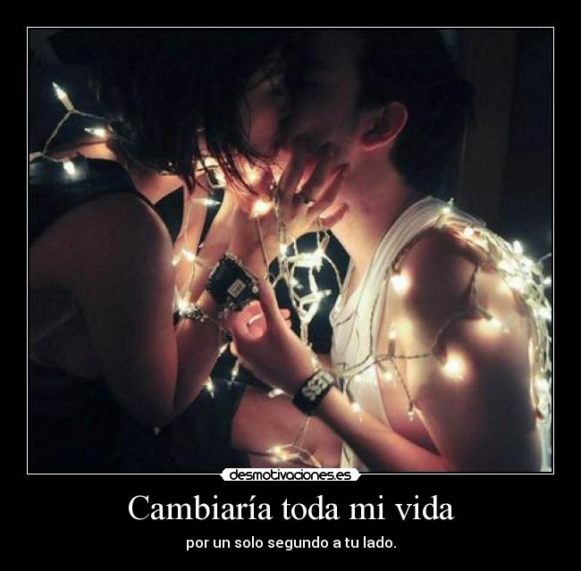 Cambiaría toda mi vida - por un solo segundo a tu lado.