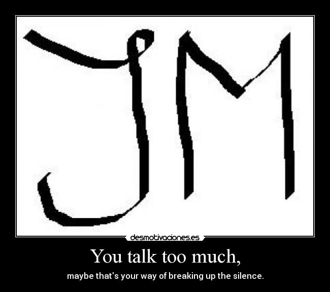 You talk too much, - 