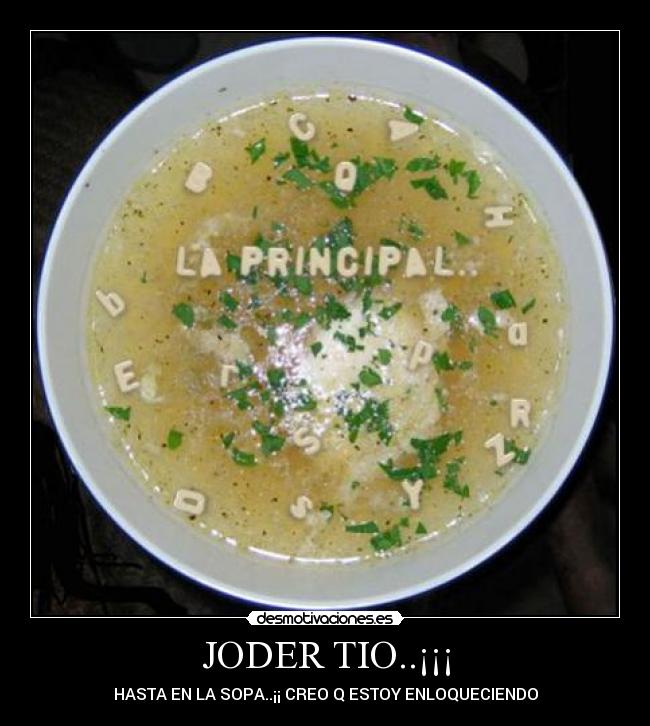 JODER TIO..¡¡¡ - HASTA EN LA SOPA..¡¡ CREO Q ESTOY ENLOQUECIENDO