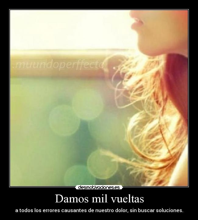 Damos mil vueltas - a todos los errores causantes de nuestro dolor, sin buscar soluciones.