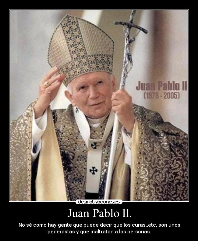 Juan Pablo ll. - No sé como hay gente que puede decir que los curas..etc, son unos
pederastas y que maltratan a las personas.