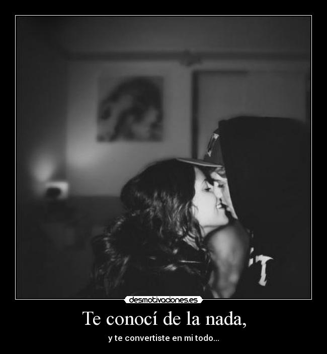 Te conocí de la nada, - y te convertiste en mi todo...