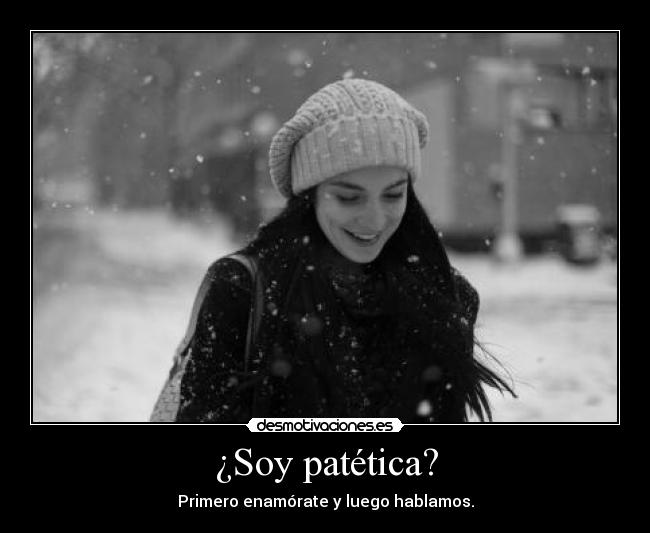 ¿Soy patética? - Primero enamórate y luego hablamos.