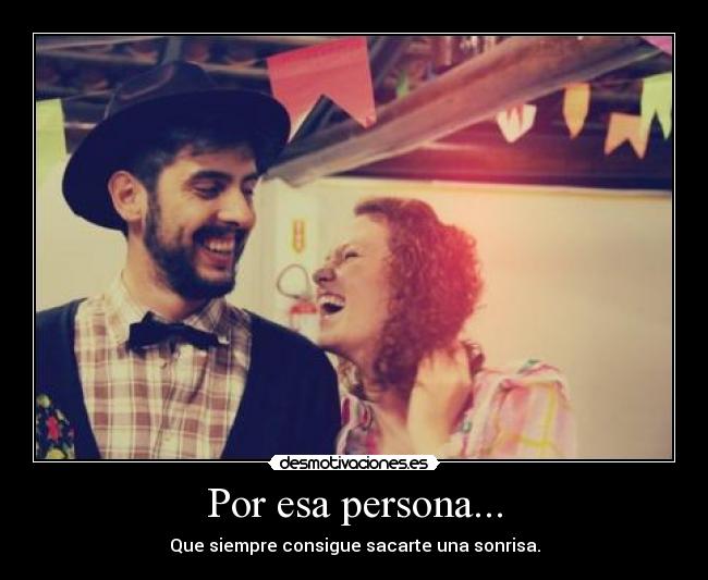 Por esa persona... - Que siempre consigue sacarte una sonrisa.