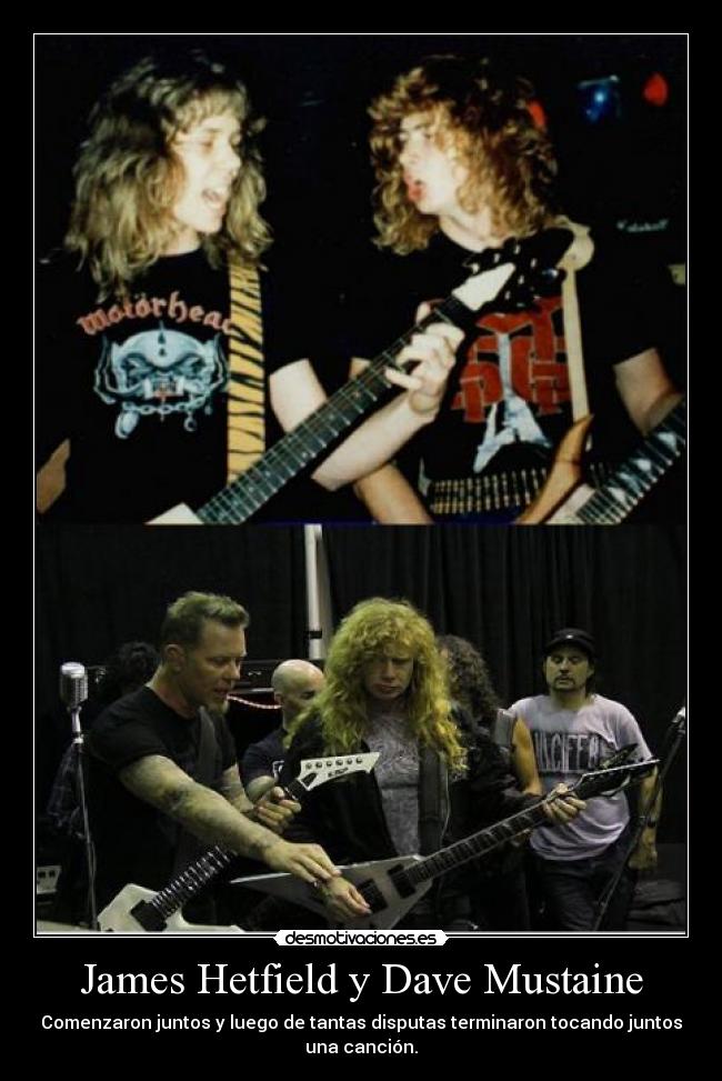 James Hetfield y Dave Mustaine - Comenzaron juntos y luego de tantas disputas terminaron tocando juntos
una canción.