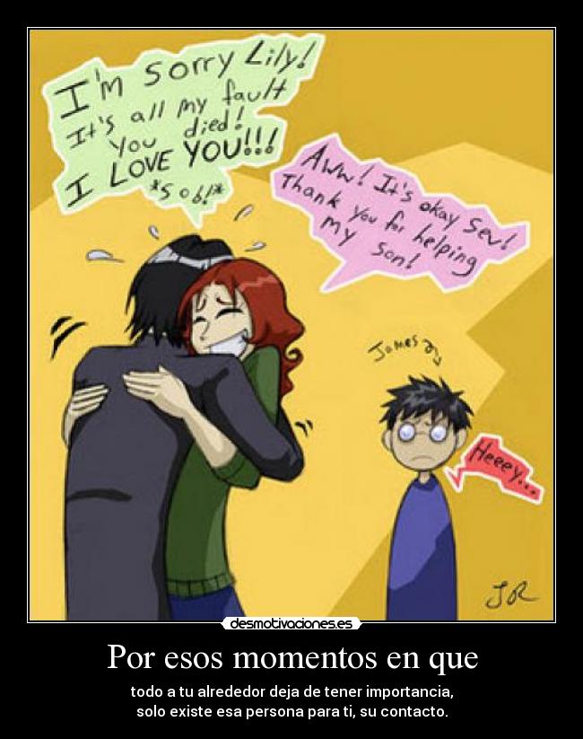 Por esos momentos en que - todo a tu alrededor deja de tener importancia,
solo existe esa persona para ti, su contacto.