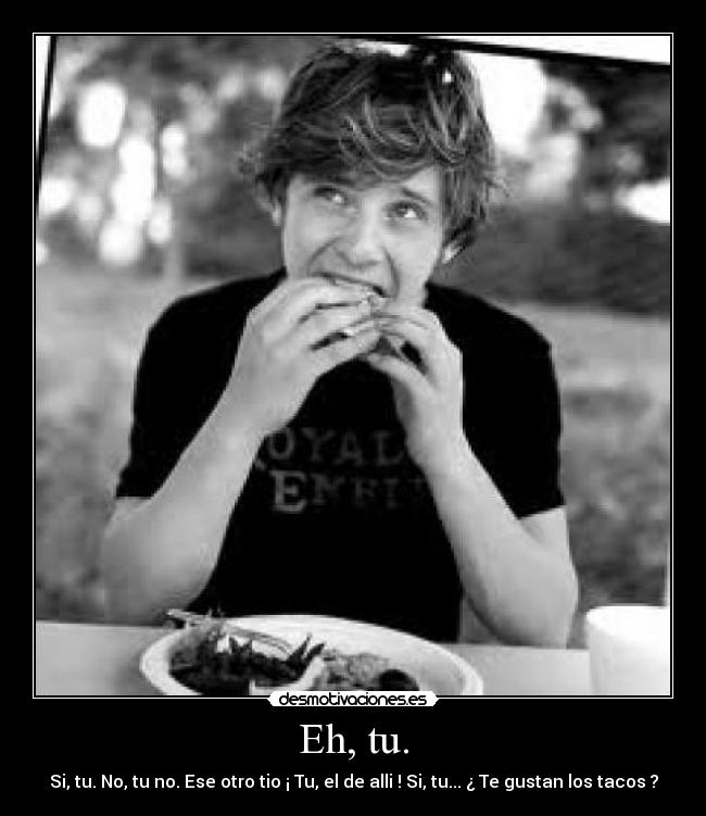 Eh, tu. - Si, tu. No, tu no. Ese otro tio ¡ Tu, el de alli ! Si, tu... ¿ Te gustan los tacos ?