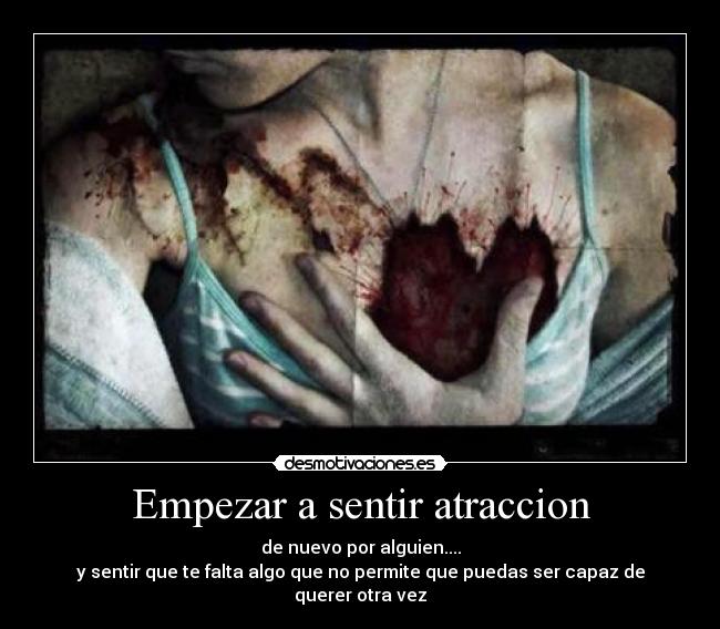 Empezar a sentir atraccion - de nuevo por alguien....
y sentir que te falta algo que no permite que puedas ser capaz de querer otra vez